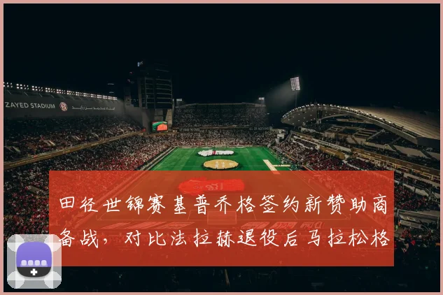 田径世锦赛基普乔格签约新赞助商备战，对比法拉赫退役后马拉松格局，非洲军团长跑主导