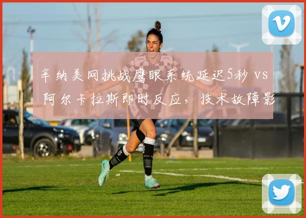 辛纳美网挑战鹰眼系统延迟5秒 vs 阿尔卡拉斯即时反应，技术故障影响新生代对决