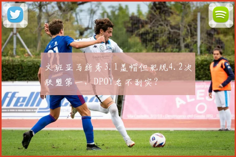 文班亚马新秀3.1盖帽但犯规4.2次联盟第一，DPOY名不副实？