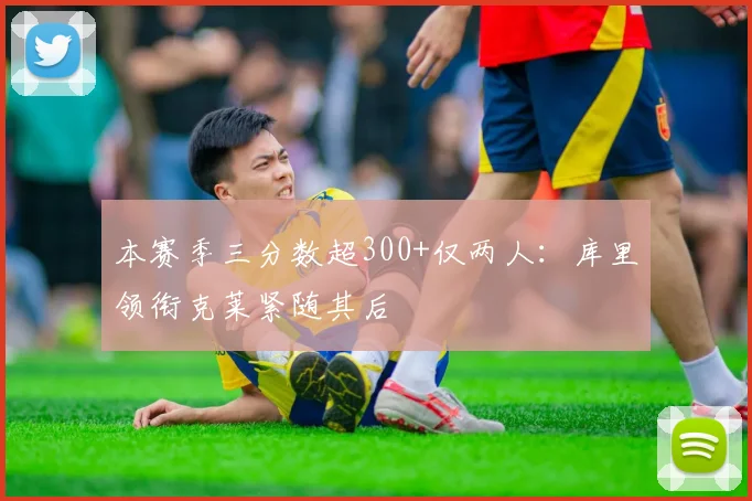 本赛季三分数超300+仅两人：库里领衔克莱紧随其后