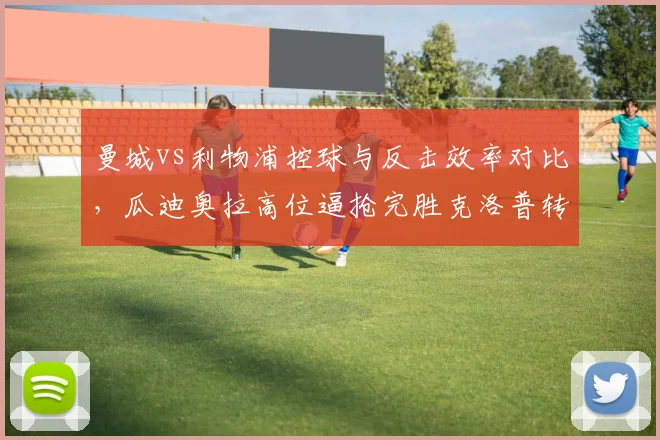 曼城vs利物浦控球与反击效率对比，瓜迪奥拉高位逼抢完胜克洛普转换进攻