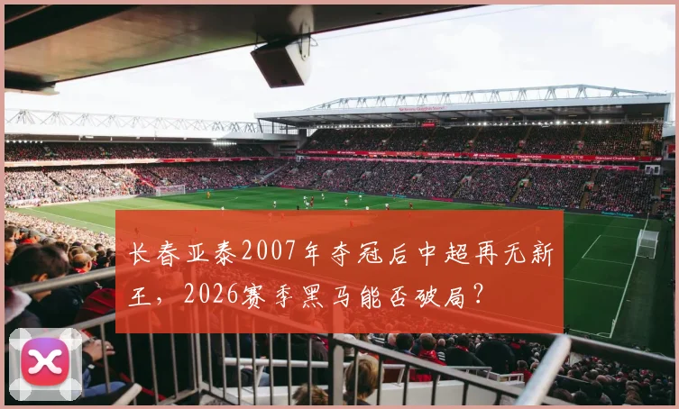 长春亚泰2007年夺冠后中超再无新王，2026赛季黑马能否破局？